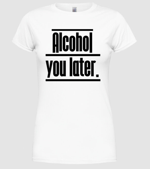 Alcohol you later model alb pe tricou