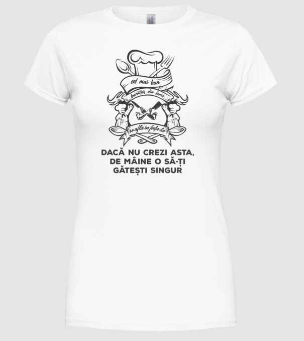cel mai bun bucătar din lume se află în fața ta - dacă nu crezi asta, de mâine o să-ți gătești singur model alb pe tricou