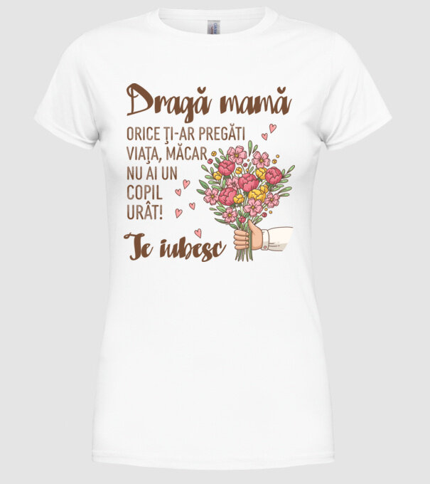 Dragă mamă, orice ți-ar pregăti viața, măcar nu ai un copil urât! te iubesc model alb pe tricou