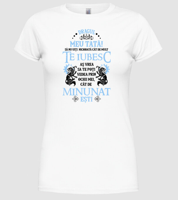 Dragul meu tată! - să nu uiți niciodată cât de mult te iubesc, aș vrea să te poți vedea prin ochii mei, cât de minunat ești model alb pe tricou