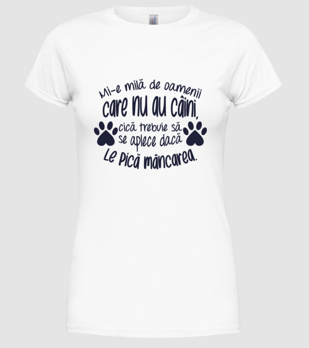 Mi-e milă de oamenii care nu au câini, cică trebuie să se aplece dacă le pică mâncarea. model alb pe tricou