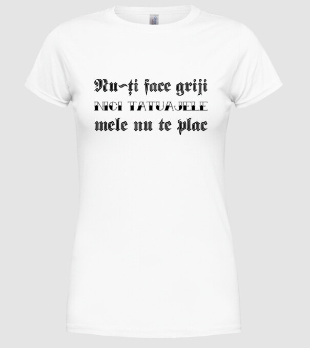 Nu-ți face griji, nici tatuajele mele nu te plac model alb pe tricou