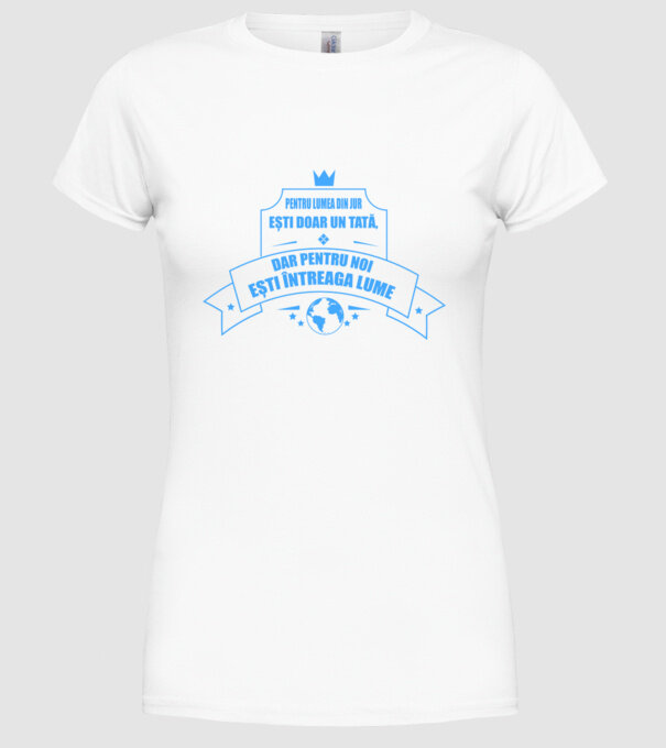 Pentru lumea din jur ești doar un tată, dar pentru noi ești întreaga lume model alb pe tricou