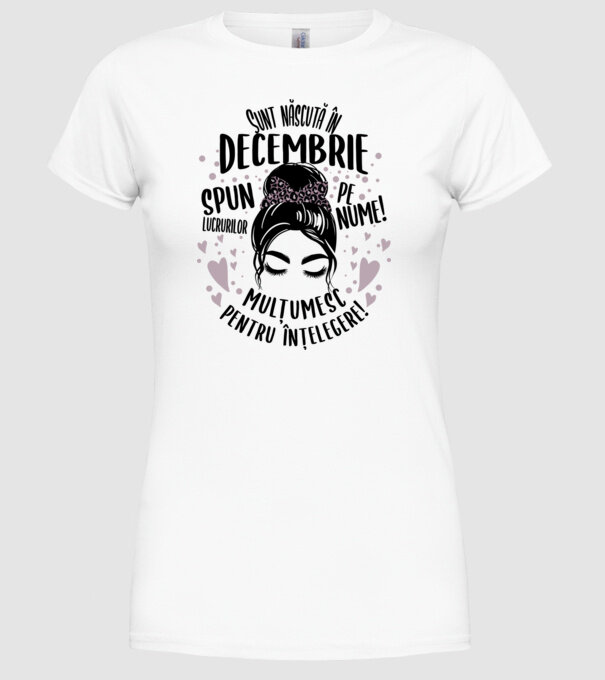 Sunt născută în - decembrie - spun lucrurilor pe nume! - mulțumesc pentru înțelegere! model alb pe tricou