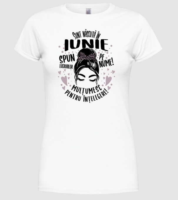 Sunt născută în - iunie - spun lucrurilor pe nume! - mulțumesc pentru înțelegere! model alb pe tricou