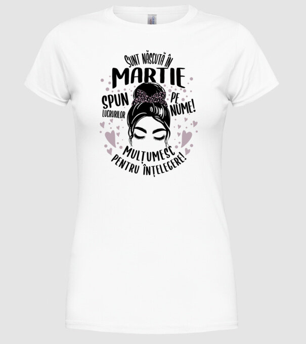 Sunt născută în - martie - spun lucrurilor pe nume! - mulțumesc pentru înțelegere! model alb pe tricou