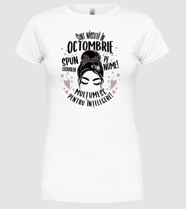 Sunt născută în - octombrie - spun lucrurilor pe nume! - mulțumesc pentru înțelegere! model alb pe tricou