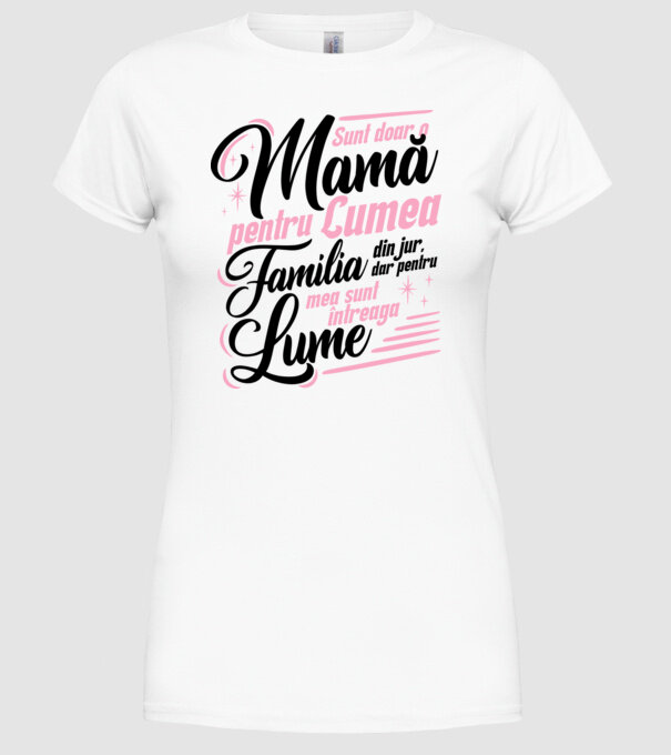 Sunt doar o mamă pentru lumea din jur, dar pentru familia mea sunt întreaga lume! model alb pe tricou