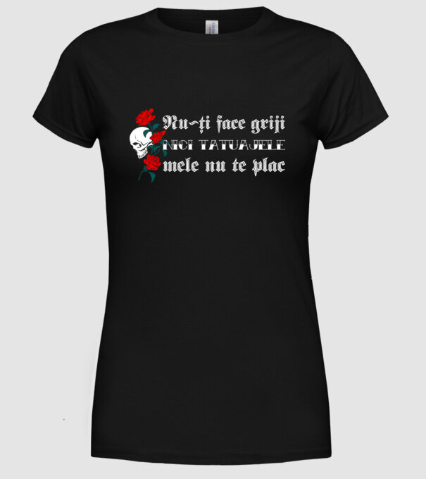 Nu-ți face griji, nici tatuajele mele nu te plac model negru pe tricou
