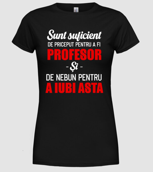 Sunt suficient de priceput pentru a fi PROFESOR și suficient de nebun pentru a iubi asta model negru pe tricou