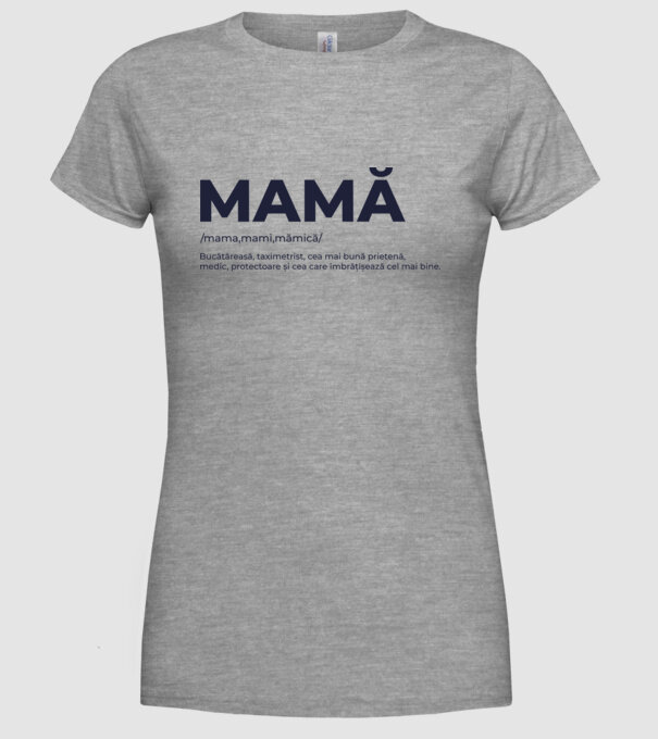 MAMĂ: /mama,mami,mămică/ Bucătăreasă, taximetrist, cea mai bună prietenă, medic, protectoare și cea care îmbrățișează cel mai bi model gri pe tricou