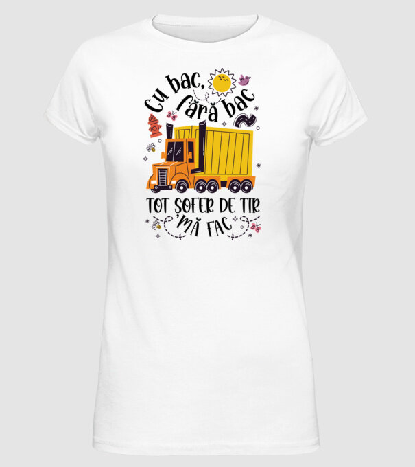 Cu bac, fără bac, tot șofer de tir mă fac model alb pe tricou