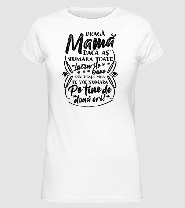 Dragă Mamă, dacă aș număra toate lucrurile bune din viața mea, te voi număra pe tine de două ori! model alb pe tricou