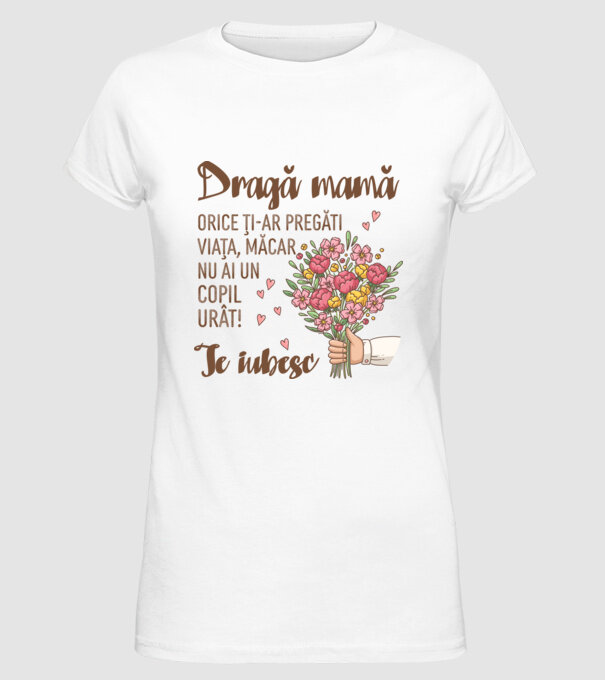 Dragă mamă, orice ți-ar pregăti viața, măcar nu ai un copil urât! te iubesc model alb pe tricou