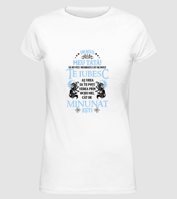 Dragul meu tată! - să nu uiți niciodată cât de mult te iubesc, aș vrea să te poți vedea prin ochii mei, cât de minunat ești model alb pe tricou