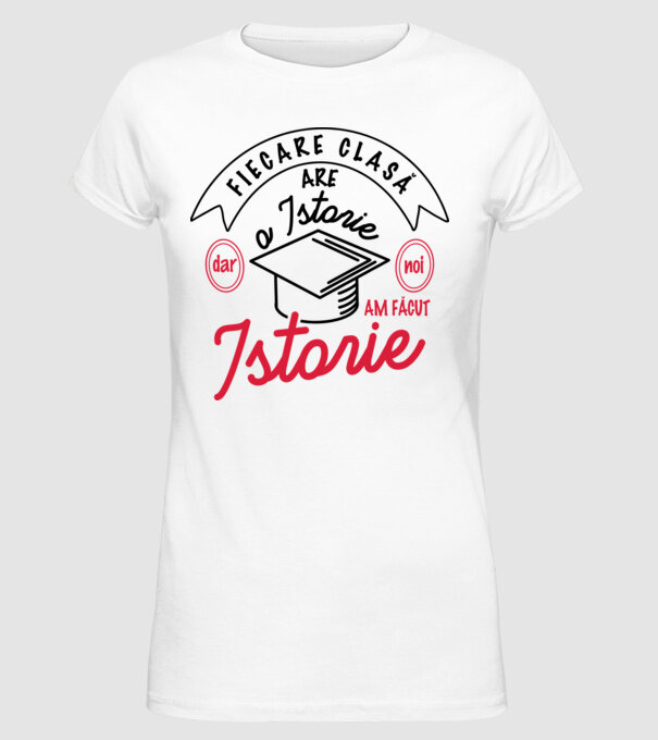Fiecare clasă - are - o istorie - Dar noi - am făcut - Istorie! model alb pe tricou