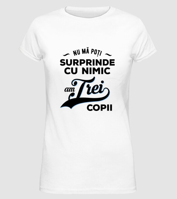 Nu mă poți surprinde cu nimic, am trei copii model alb pe tricou