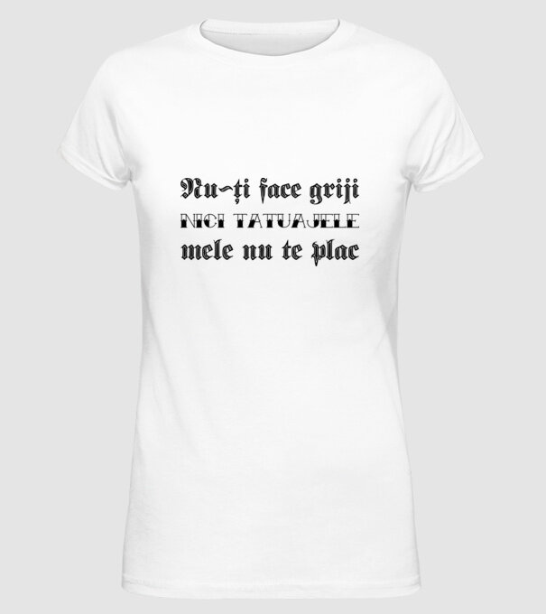 Nu-ți face griji, nici tatuajele mele nu te plac model alb pe tricou