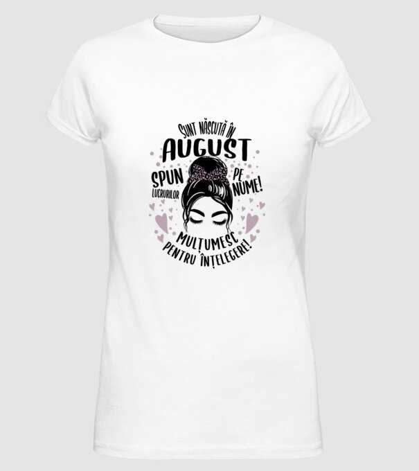 Sunt născută în - august - spun lucrurilor pe nume! - mulțumesc pentru înțelegere! model alb pe tricou