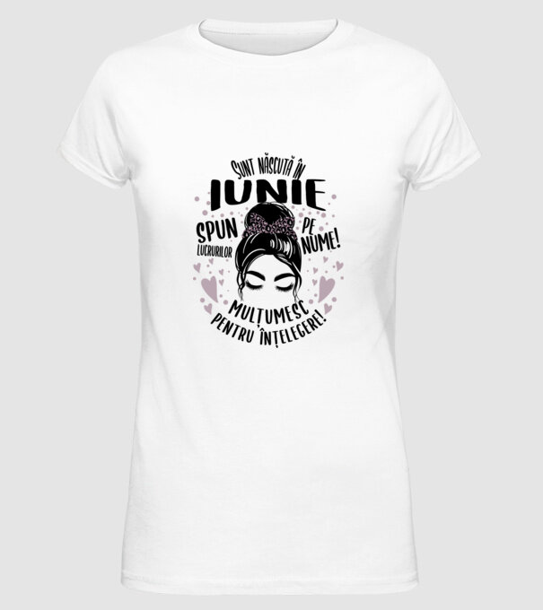 Sunt născută în - iunie - spun lucrurilor pe nume! - mulțumesc pentru înțelegere! model alb pe tricou