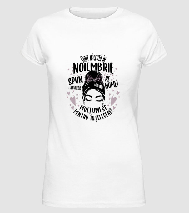 Sunt născută în - noiembrie - spun lucrurilor pe nume! - mulțumesc pentru înțelegere! model alb pe tricou