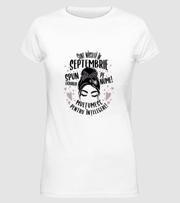 Sunt născută în - septembrie - spun lucrurilor pe nume! - mulțumesc pentru înțelegere! model alb pe tricou