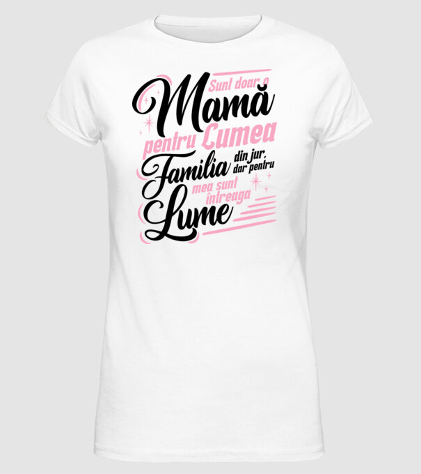 Sunt doar o mamă pentru lumea din jur, dar pentru familia mea sunt întreaga lume! model alb pe tricou