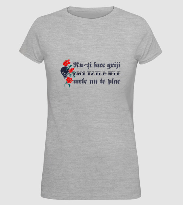 Nu-ți face griji, nici tatuajele mele nu te plac model gri pe tricou