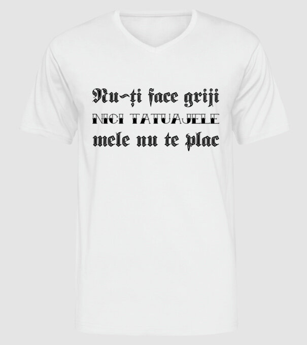 Nu-ți face griji, nici tatuajele mele nu te plac model alb pe tricou