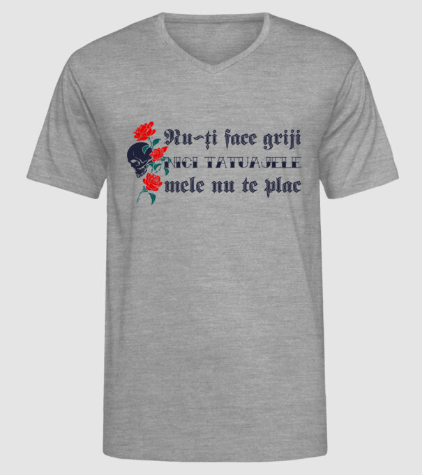 Nu-ți face griji, nici tatuajele mele nu te plac model gri pe tricou