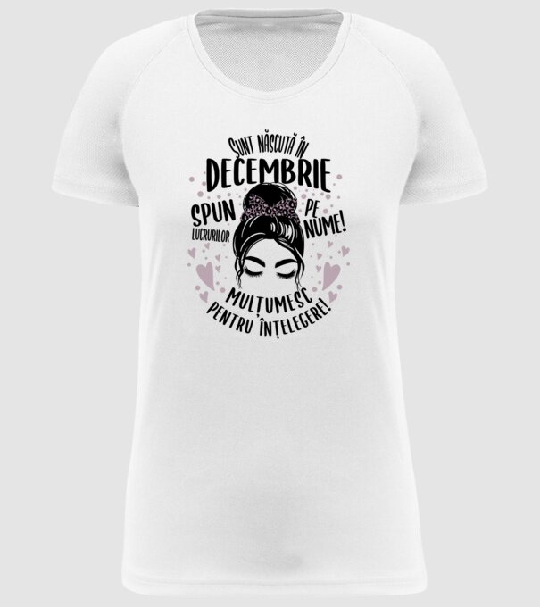 Sunt născută în - decembrie - spun lucrurilor pe nume! - mulțumesc pentru înțelegere! model alb pe tricou