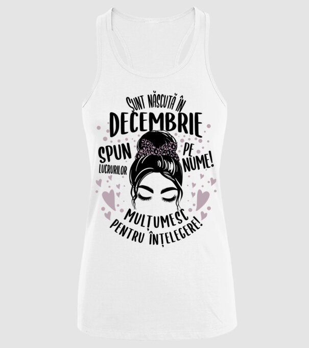 Sunt născută în - decembrie - spun lucrurilor pe nume! - mulțumesc pentru înțelegere! model alb pe tricou